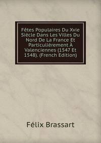 Fetes Populaires Du Xvie Siecle Dans Les Villes Du Nord De La France Et Particulierement A Valenciennes (1547 Et 1548). (French Edition)