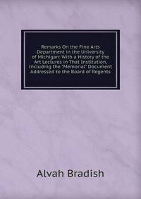 Remarks On the Fine Arts Department in the University of Michigan: With a History of the Art Lectures in That Institution, Including the "Memorial" Document Addressed to the Board of Regents
