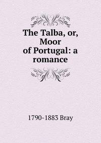 The Talba, or, Moor of Portugal: a romance