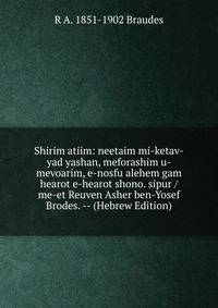 Shirim atiim: neetaim mi-ketav-yad yashan, meforashim u-mevoarim, e-nosfu alehem gam hearot e-hearot shono. sipur /me-et Reuven Asher ben-Yosef Brodes. -- (Hebrew Edition)