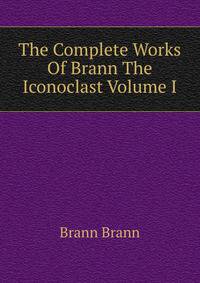 The Complete Works Of Brann The Iconoclast Volume I