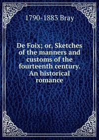 De Foix; or, Sketches of the manners and customs of the fourteenth century. An historical romance