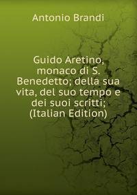 Guido Aretino, monaco di S. Benedetto; della sua vita, del suo tempo e dei suoi scritti; (Italian Edition)