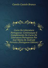 Curso De Litteratura Portugueza: Continuacao E Complemento Do Curso De Litteratura Portugueza Por Jose Maria De Andrade Ferreira (Portuguese Edition)