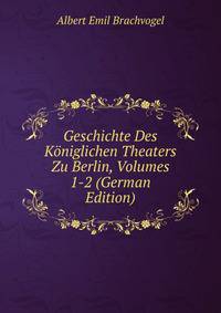 Geschichte Des Koniglichen Theaters Zu Berlin, Volumes 1-2 (German Edition)