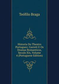 Historia Do Theatro Portuguez: Garrett E Os Dramas Romanticos, Seculo Xix, Volume 4 (Portuguese Edition)