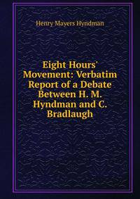 Eight Hours' Movement: Verbatim Report of a Debate Between H. M. Hyndman and C. Bradlaugh