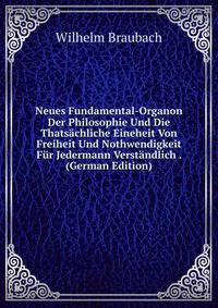 Neues Fundamental-Organon Der Philosophie Und Die Thatsachliche Eineheit Von Freiheit Und Nothwendigkeit Fur Jedermann Verstandlich . (German Edition)