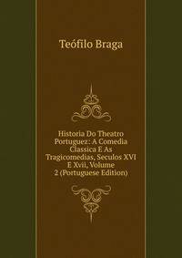 Historia Do Theatro Portuguez: A Comedia Classica E As Tragicomedias, Seculos XVI E Xvii, Volume 2 (Portuguese Edition)