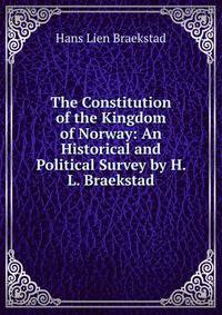 The Constitution of the Kingdom of Norway: An Historical and Political Survey by H. L. Braekstad