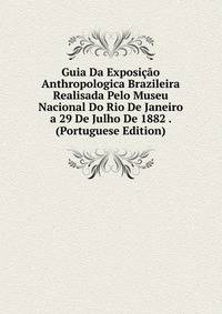 Guia Da Exposicao Anthropologica Brazileira Realisada Pelo Museu Nacional Do Rio De Janeiro a 29 De Julho De 1882 . (Portuguese Edition)