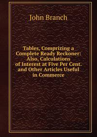 Tables, Comprizing a Complete Ready Reckoner: Also, Calculations of Interest at Five Per Cent. and Other Articles Useful in Commerce