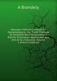 Nouveau Manuel Complet De Galvanoplastie; Ou, Trait? Pratique Et Simplifi? Des Manipulations ?lectro-Chimiques Appliqu?es Aux Arts Et ? L'industrie, Volume 1 (French Edition)