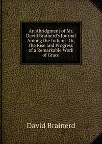 An Abridgment of Mr. David Brainerd's Journal Among the Indians. Or, the Rise and Progress of a Remarkable Work of Grace