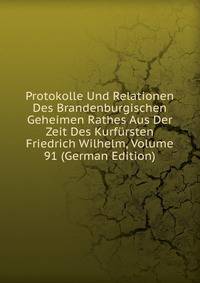 Protokolle Und Relationen Des Brandenburgischen Geheimen Rathes Aus Der Zeit Des Kurfursten Friedrich Wilhelm, Volume 91 (German Edition)