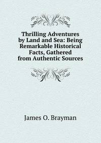 Thrilling Adventures by Land and Sea: Being Remarkable Historical Facts, Gathered from Authentic Sources