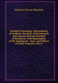 Brackett Genealogy: Descendants of Anthony Brackett of Portsmouth and Captain Richard Brackett of Braintree. with Biographies of the Immigrant . Sons, and Others of Their Posterity, Part 1
