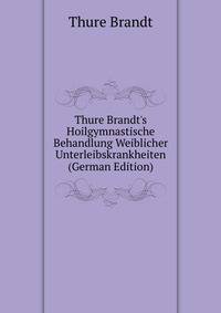 Thure Brandt's Hoilgymnastische Behandlung Weiblicher Unterleibskrankheiten (German Edition)
