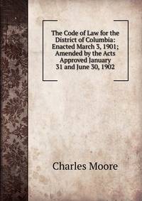The Code of Law for the District of Columbia: Enacted March 3, 1901; Amended by the Acts Approved January 31 and June 30, 1902
