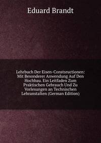 Lehrbuch Der Eisen-Constsructionen: Mit Besonderer Anwendung Auf Den Hochbau. Ein Leitfaden Zum Praktischen Gebrauch Und Zu Vorlesungen an Technischen Lehranstalten (German Edition)