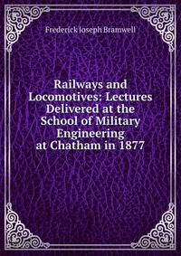 Railways and Locomotives: Lectures Delivered at the School of Military Engineering at Chatham in 1877