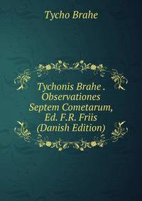 Tychonis Brahe . Observationes Septem Cometarum, Ed. F.R. Friis (Danish Edition)