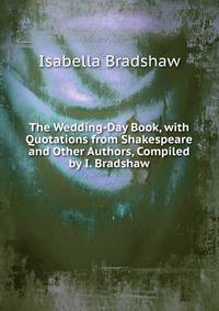 The Wedding-Day Book, with Quotations from Shakespeare and Other Authors, Compiled by I. Bradshaw