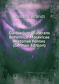 Glossarium Illustrans Bohemico-Moravicae Historiae Fontes (German Edition)