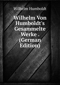 Wilhelm Von Humboldt's Gesammelte Werke . (German Edition)