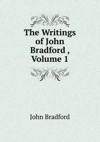 The Writings of John Bradford , Volume 1