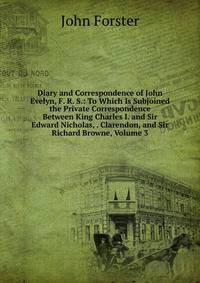 Diary and Correspondence of John Evelyn, F. R. S.: To Which Is Subjoined the Private Correspondence Between King Charles I. and Sir Edward Nicholas, . Clarendon, and Sir Richard Browne, Volume 3