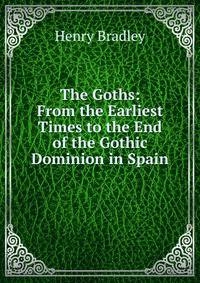 The Goths: From the Earliest Times to the End of the Gothic Dominion in Spain