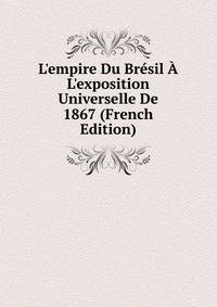 L'empire Du Br?sil ? L'exposition Universelle De 1867 (French Edition)