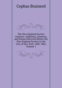 The New England Society Orations: Addresses, Sermons, and Poems Delivered Before the New England Society in the City of New York, 1820-1885, Volume 1