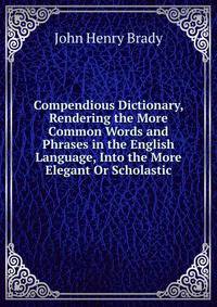 Compendious Dictionary, Rendering the More Common Words and Phrases in the English Language, Into the More Elegant Or Scholastic