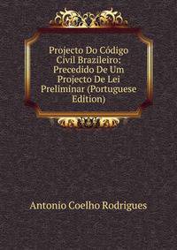 Projecto Do Codigo Civil Brazileiro: Precedido De Um Projecto De Lei Preliminar (Portuguese Edition)