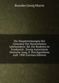 Die Hauptstromungen Der Litteratur Des Neunzehnten Jahrhunderts: Bd. Die Reaktion in Frankreich . Einzig Autorisierte Deutsche Ausg. 8. Durchgesehene Aufl. 1900 (German Edition)
