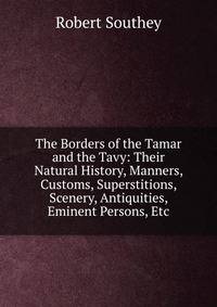 The Borders of the Tamar and the Tavy: Their Natural History, Manners, Customs, Superstitions, Scenery, Antiquities, Eminent Persons, Etc