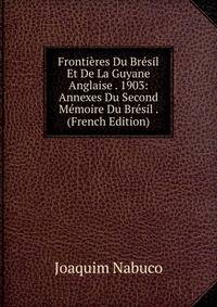 Frontieres Du Bresil Et De La Guyane Anglaise . 1903: Annexes Du Second Memoire Du Bresil . (French Edition)