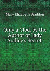 Only a Clod, by the Author of 'lady Audley's Secret'.