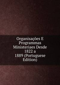 Organisacoes E Programmas Ministeriaes Desde 1822 a 1889 (Portuguese Edition)