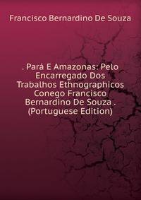 . Para E Amazonas: Pelo Encarregado Dos Trabalhos Ethnographicos Conego Francisco Bernardino De Souza . (Portuguese Edition)