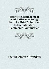 Scientific Management and Railroads: Being Part of a Brief Submitted to the Interstate Commerce Commission