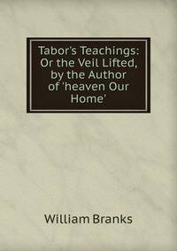 Tabor's Teachings: Or the Veil Lifted, by the Author of 'heaven Our Home'.
