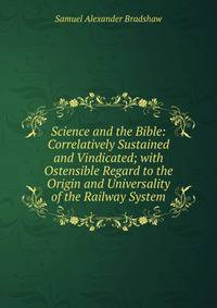 Science and the Bible: Correlatively Sustained and Vindicated; with Ostensible Regard to the Origin and Universality of the Railway System