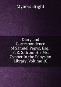 Diary and Correspondence of Samuel Pepys, Esq., F. R. S.,from His Ms. Cypher in the Pepysian Library, Volume 10