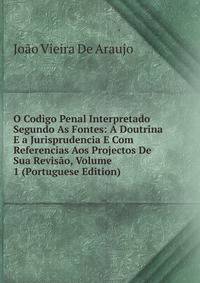 O Codigo Penal Interpretado Segundo As Fontes: A Doutrina E a Jurisprudencia E Com Referencias Aos Projectos De Sua Revisao, Volume 1 (Portuguese Edition)