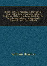 Reports of Cases Adjudged in the Supreme Court of the State of Vermont: Being a Collection of Numerous Cases Decided in the Years, Commencing in . Alphabetically Digested, Under Proper Heads
