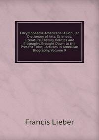 Encyclopaedia Americana: A Popular Dictionary of Arts, Sciences, Literature, History, Politics and Biography, Brought Down to the Present Time; . Articles in American Biography, Volume 9