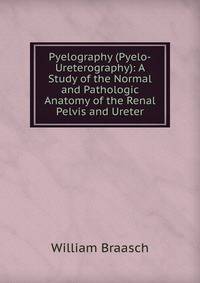Pyelography (Pyelo-Ureterography): A Study of the Normal and Pathologic Anatomy of the Renal Pelvis and Ureter